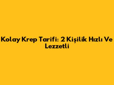 Kolay Krep Tarifi: 2 Kişilik Hızlı Ve Lezzetli