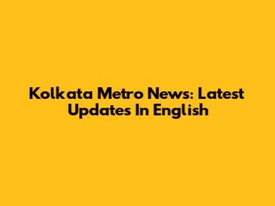 Kolkata Metro News: Latest Updates In English