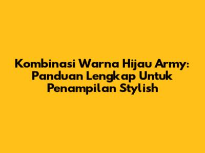 Kombinasi Warna Hijau Army: Panduan Lengkap Untuk Penampilan Stylish