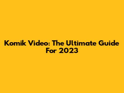 Komik Video: The Ultimate Guide For 2023