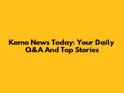 Komo News Today: Your Daily Q&A And Top Stories