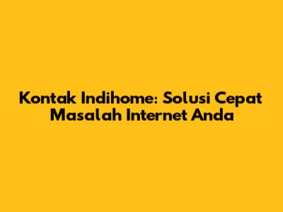 Kontak Indihome: Solusi Cepat Masalah Internet Anda