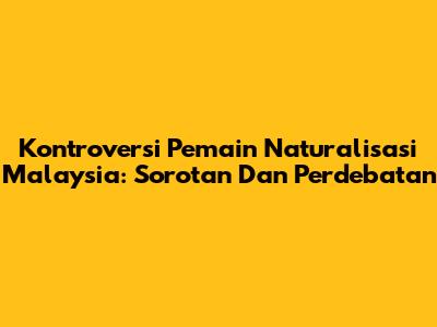 Kontroversi Pemain Naturalisasi Malaysia: Sorotan Dan Perdebatan