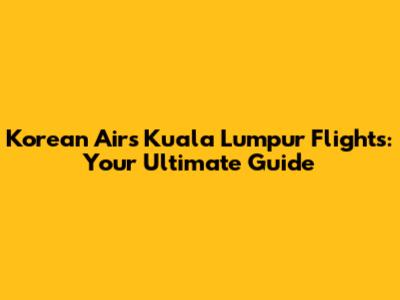 Korean Air's Kuala Lumpur Flights: Your Ultimate Guide