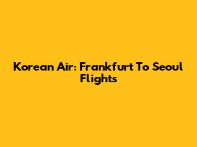 Korean Air: Frankfurt To Seoul Flights