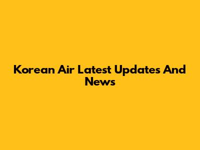 Korean Air Latest Updates And News