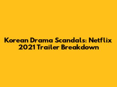 Korean Drama Scandals: Netflix 2021 Trailer Breakdown