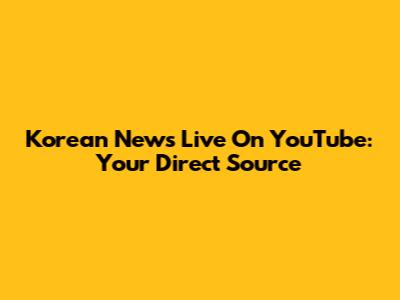 Korean News Live On YouTube: Your Direct Source