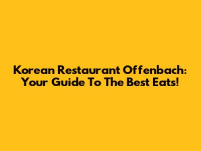 Korean Restaurant Offenbach: Your Guide To The Best Eats!
