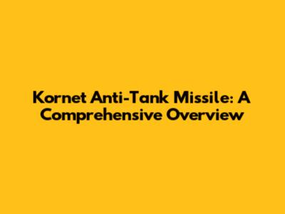Kornet Anti-Tank Missile: A Comprehensive Overview