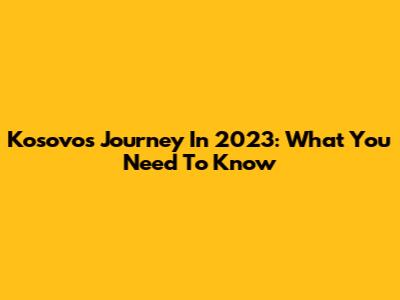 Kosovo's Journey In 2023: What You Need To Know