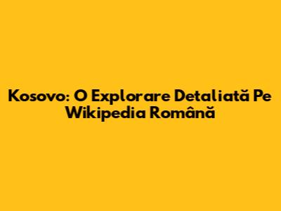 Kosovo: O Explorare Detaliată Pe Wikipedia Română