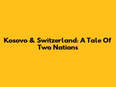 Kosovo & Switzerland: A Tale Of Two Nations