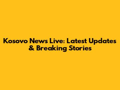 Kosovo News Live: Latest Updates & Breaking Stories
