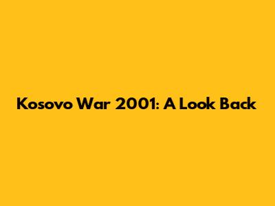 Kosovo War 2001: A Look Back