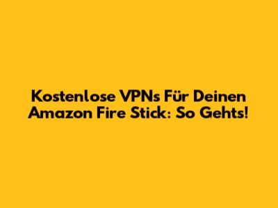 Kostenlose VPNs Für Deinen Amazon Fire Stick: So Geht's!