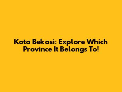 Kota Bekasi: Explore Which Province It Belongs To!