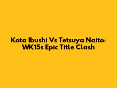 Kota Ibushi Vs Tetsuya Naito: WK15's Epic Title Clash
