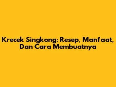Krecek Singkong: Resep, Manfaat, Dan Cara Membuatnya