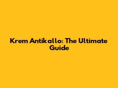 Krem Antikallo: The Ultimate Guide