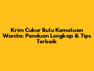Krim Cukur Bulu Kemaluan Wanita: Panduan Lengkap & Tips Terbaik