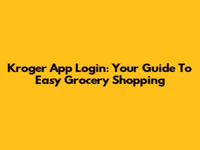 Kroger App Login: Your Guide To Easy Grocery Shopping