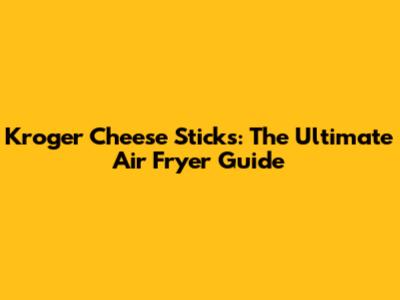Kroger Cheese Sticks: The Ultimate Air Fryer Guide