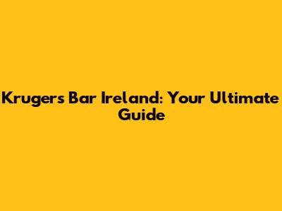 Krugers Bar Ireland: Your Ultimate Guide