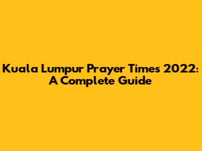 Kuala Lumpur Prayer Times 2022: A Complete Guide