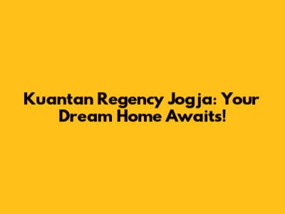 Kuantan Regency Jogja: Your Dream Home Awaits!