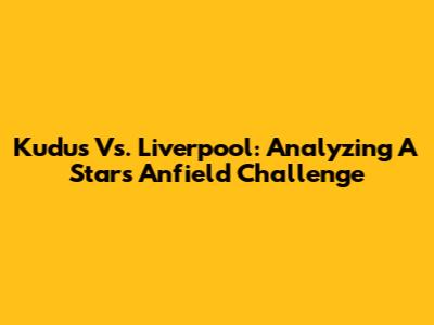 Kudus Vs. Liverpool: Analyzing A Star's Anfield Challenge