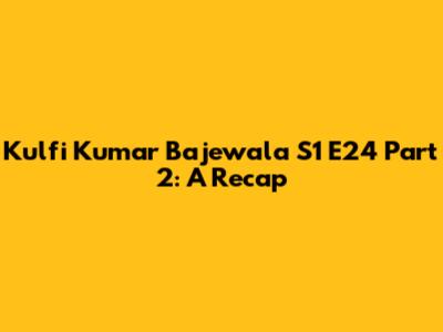 Kulfi Kumar Bajewala S1 E24 Part 2: A Recap