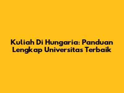 Kuliah Di Hungaria: Panduan Lengkap Universitas Terbaik
