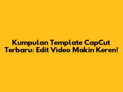 Kumpulan Template CapCut Terbaru: Edit Video Makin Keren!