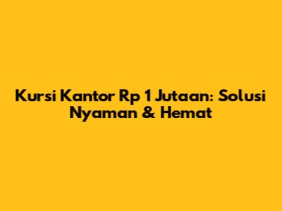 Kursi Kantor Rp 1 Jutaan: Solusi Nyaman & Hemat