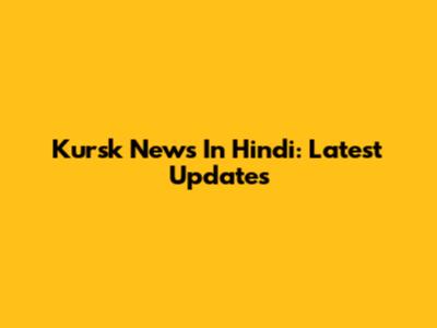 Kursk News In Hindi: Latest Updates