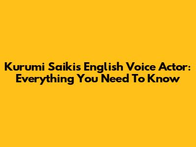 Kurumi Saiki's English Voice Actor: Everything You Need To Know