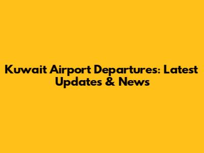 Kuwait Airport Departures: Latest Updates & News