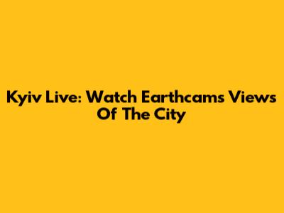 Kyiv Live: Watch Earthcam's Views Of The City