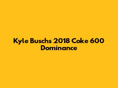 Kyle Busch's 2018 Coke 600 Dominance