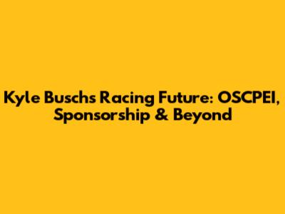 Kyle Busch's Racing Future: OSCPEI, Sponsorship & Beyond