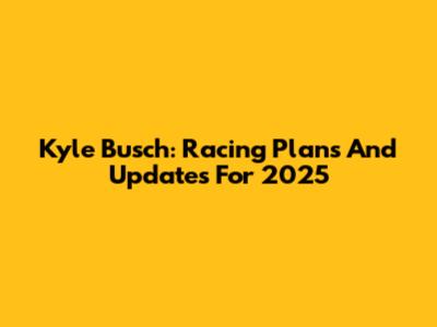 Kyle Busch: Racing Plans And Updates For 2025