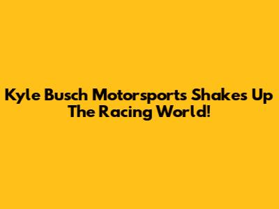 Kyle Busch Motorsports Shakes Up The Racing World!
