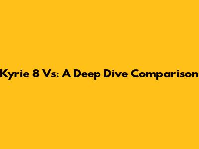 Kyrie 8 Vs: A Deep Dive Comparison