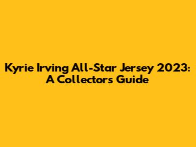 Kyrie Irving All-Star Jersey 2023: A Collector's Guide