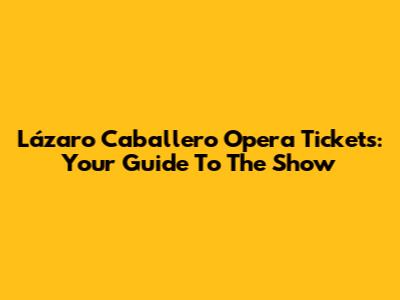 Lázaro Caballero Opera Tickets: Your Guide To The Show