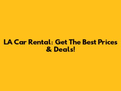 LA Car Rental: Get The Best Prices & Deals!