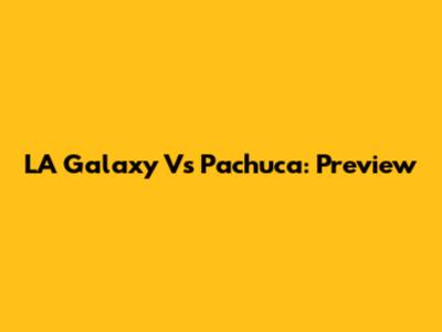 LA Galaxy Vs Pachuca: Preview