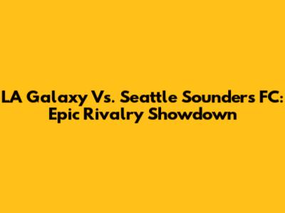 LA Galaxy Vs. Seattle Sounders FC: Epic Rivalry Showdown