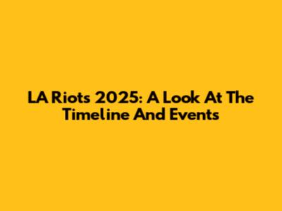 LA Riots 2025: A Look At The Timeline And Events